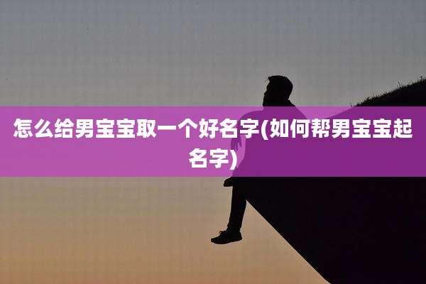 怎么给男宝宝取一个好名字(如何帮男宝宝起名字)