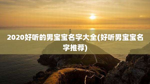 2020好听的男宝宝名字大全(好听男宝宝名字推荐)