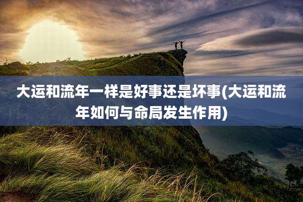 大运和流年一样是好事还是坏事(大运和流年如何与命局发生作用)