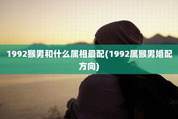 1992猴男和什么属相最配(1992属猴男婚配方向)