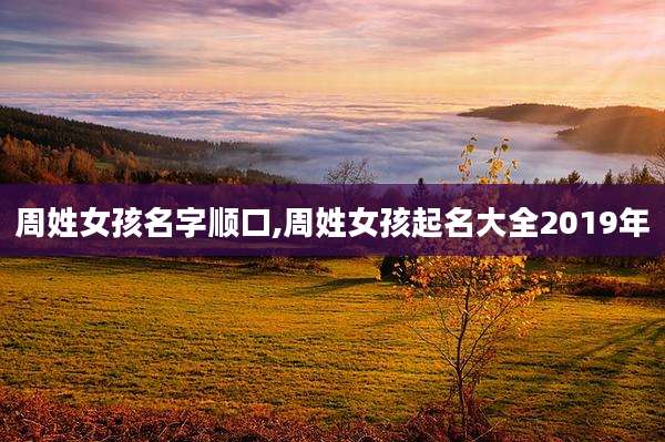 周姓女孩名字顺口,周姓女孩起名大全2019年