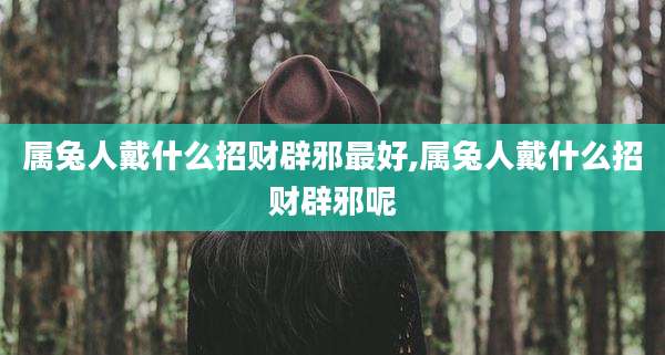 属兔人戴什么招财辟邪最好,属兔人戴什么招财辟邪呢