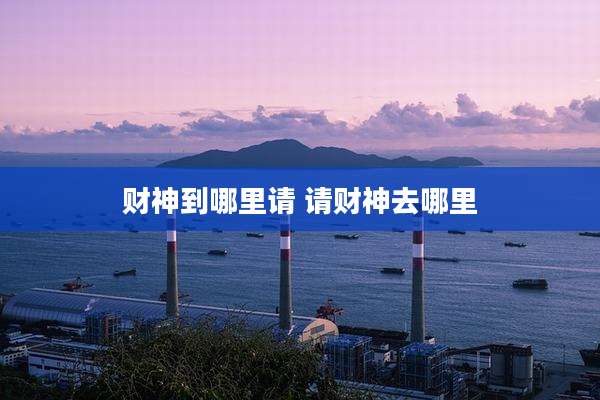 财神到哪里请 请财神去哪里