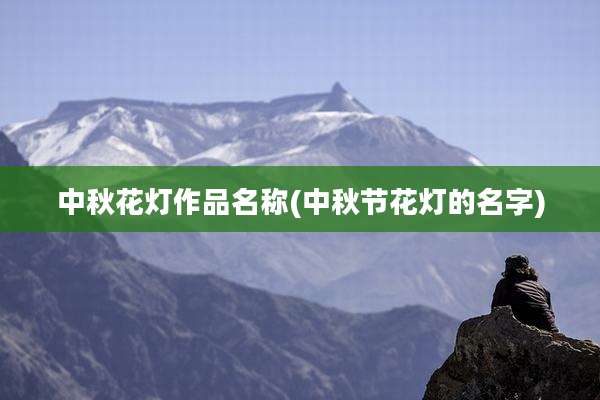 中秋花灯作品名称(中秋节花灯的名字)