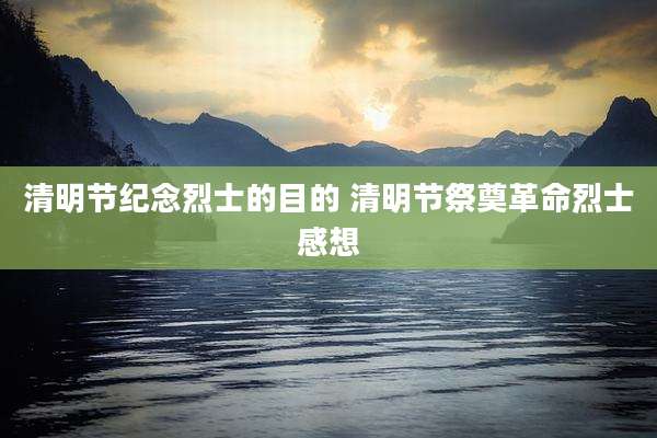 清明节纪念烈士的目的 清明节祭奠革命烈士感想