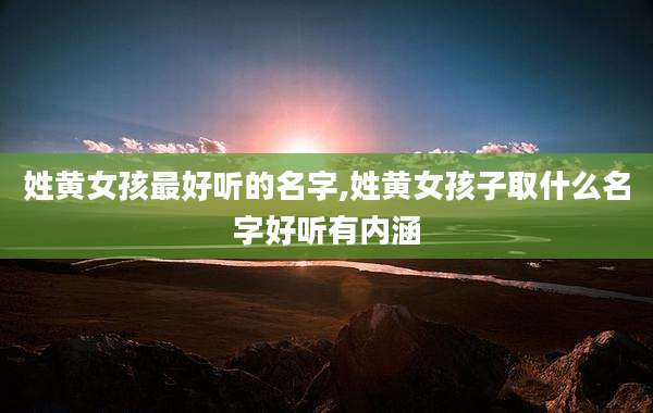 姓黄女孩最好听的名字,姓黄女孩子取什么名字好听有内涵