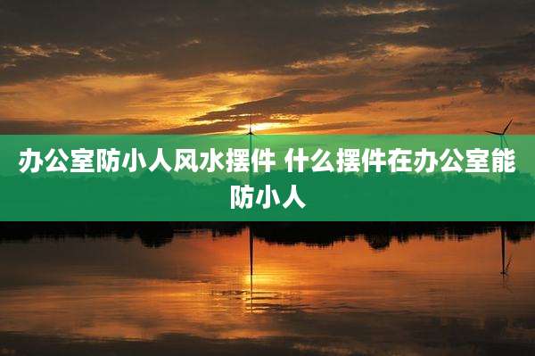 办公室防小人风水摆件 什么摆件在办公室能防小人