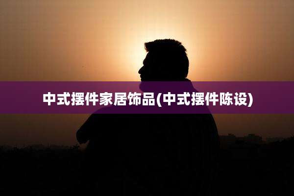 中式摆件家居饰品(中式摆件陈设)