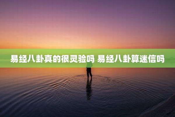 易经八卦真的很灵验吗 易经八卦算迷信吗