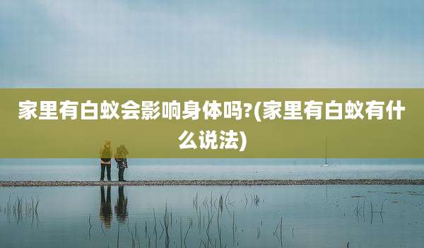 家里有白蚁会影响身体吗?(家里有白蚁有什么说法)