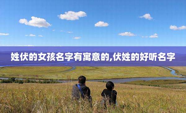 姓伏的女孩名字有寓意的,伏姓的好听名字
