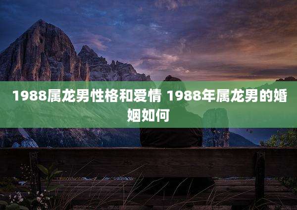 1988属龙男性格和爱情 1988年属龙男的婚姻如何