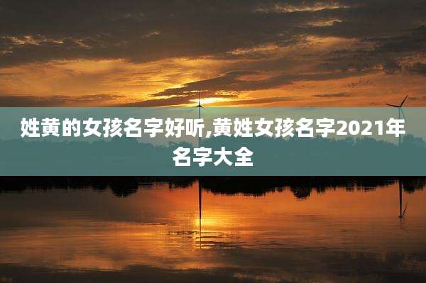 姓黄的女孩名字好听,黄姓女孩名字2021年名字大全