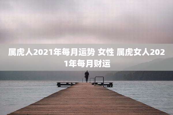 属虎人2021年每月运势 女性 属虎女人2021年每月财运