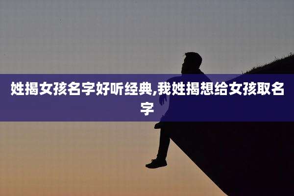 姓揭女孩名字好听经典,我姓揭想给女孩取名字