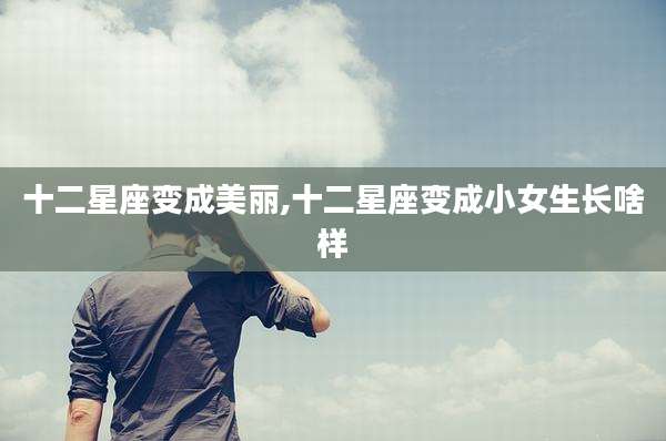 十二星座变成美丽,十二星座变成小女生长啥样