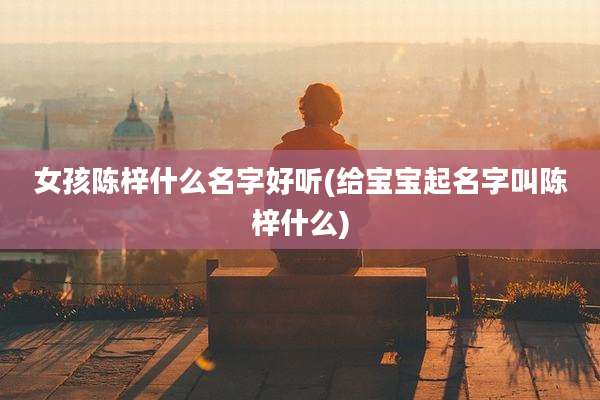 女孩陈梓什么名字好听(给宝宝起名字叫陈梓什么)