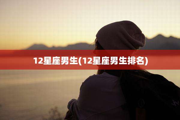 12星座男生(12星座男生排名)