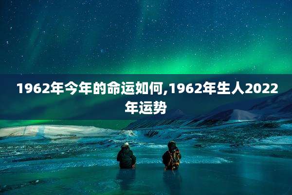 1962年今年的命运如何,1962年生人2022年运势