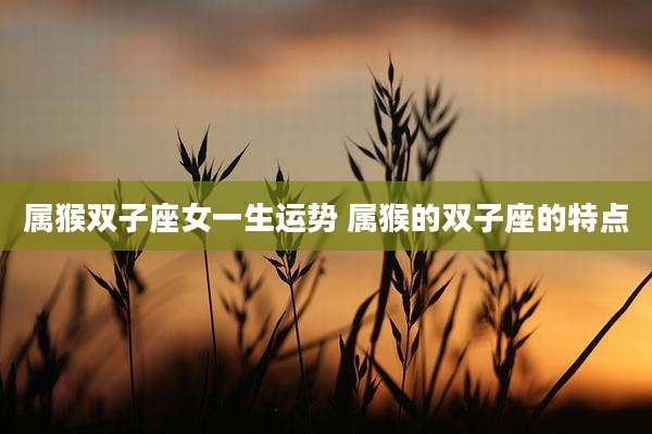 属猴双子座女一生运势 属猴的双子座的特点
