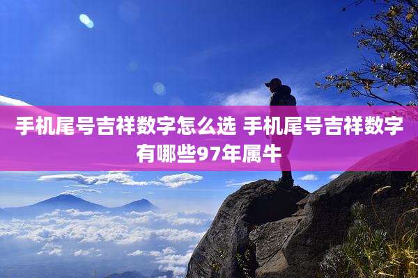 手机尾号吉祥数字怎么选 手机尾号吉祥数字有哪些97年属牛