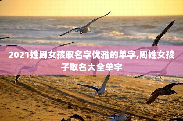 2021姓周女孩取名字优雅的单字,周姓女孩子取名大全单字