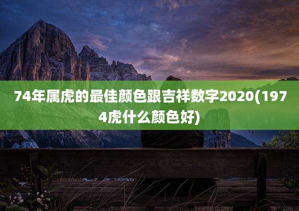 74年属虎的最佳颜色跟吉祥数字2020(1974虎什么颜色好)