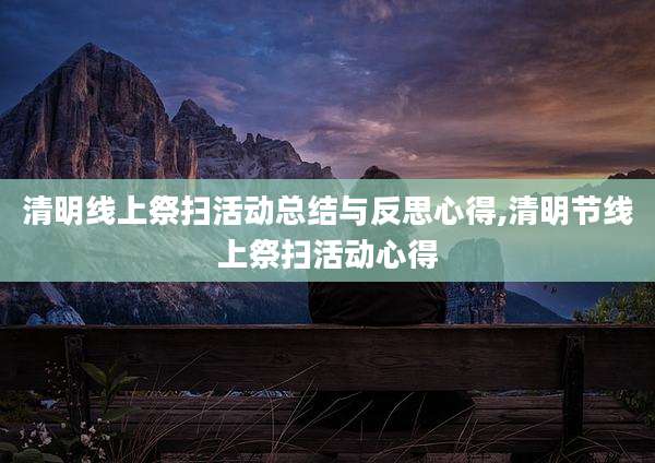 清明线上祭扫活动总结与反思心得,清明节线上祭扫活动心得