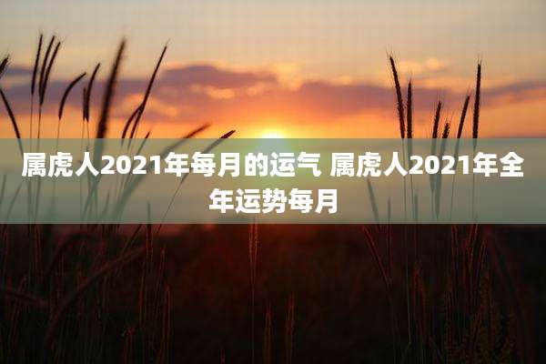 属虎人2021年每月的运气 属虎人2021年全年运势每月