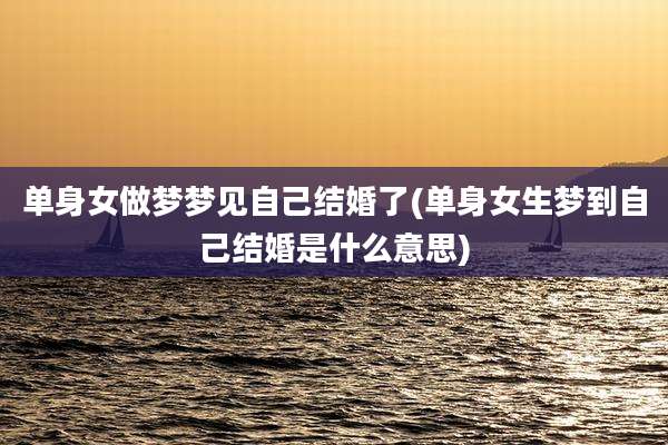 单身女做梦梦见自己结婚了(单身女生梦到自己结婚是什么意思)