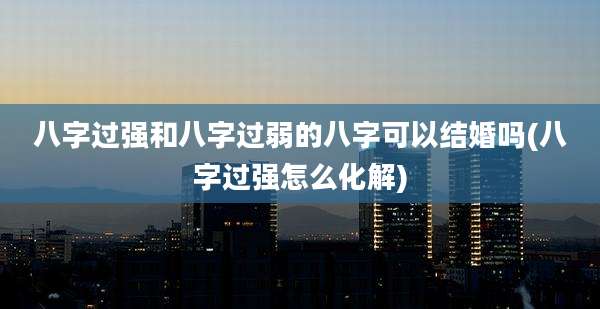 八字过强和八字过弱的八字可以结婚吗(八字过强怎么化解)