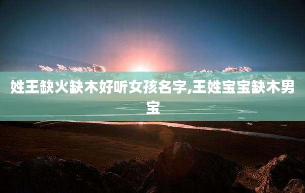 姓王缺火缺木好听女孩名字,王姓宝宝缺木男宝