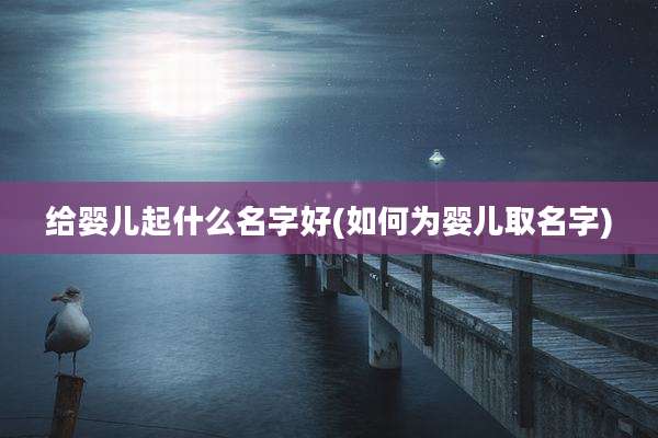 给婴儿起什么名字好(如何为婴儿取名字)
