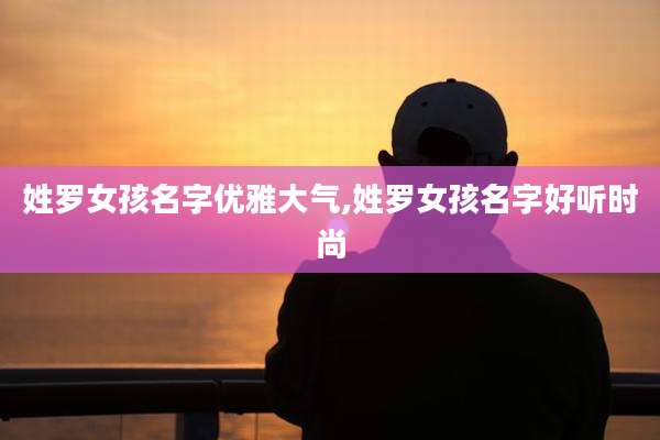 姓罗女孩名字优雅大气,姓罗女孩名字好听时尚