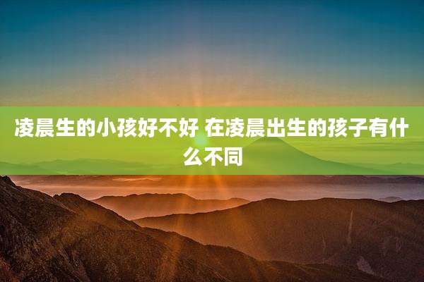 凌晨生的小孩好不好 在凌晨出生的孩子有什么不同