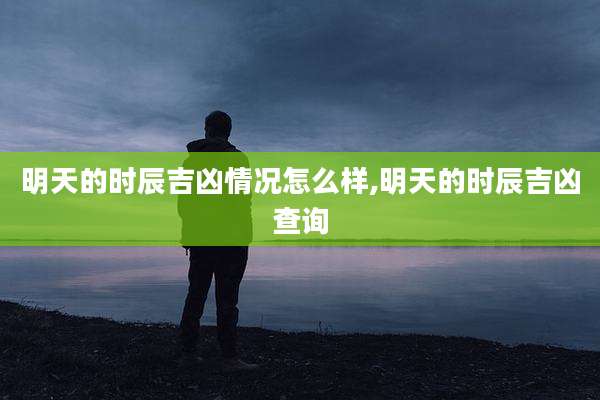 明天的时辰吉凶情况怎么样,明天的时辰吉凶查询