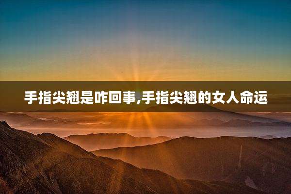 手指尖翘是咋回事,手指尖翘的女人命运