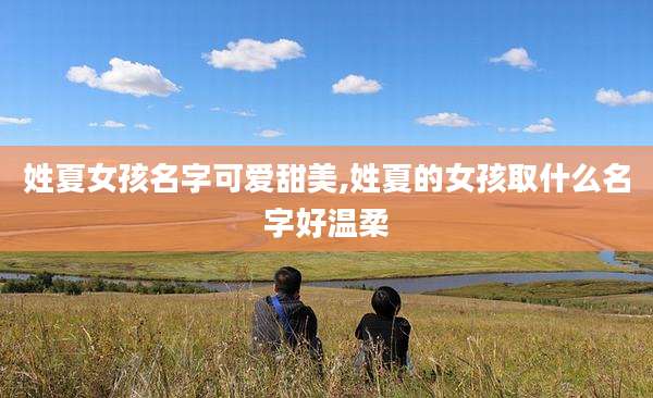 姓夏女孩名字可爱甜美,姓夏的女孩取什么名字好温柔