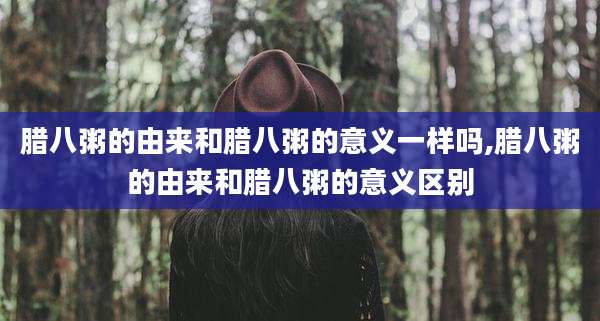 腊八粥的由来和腊八粥的意义一样吗,腊八粥的由来和腊八粥的意义区别