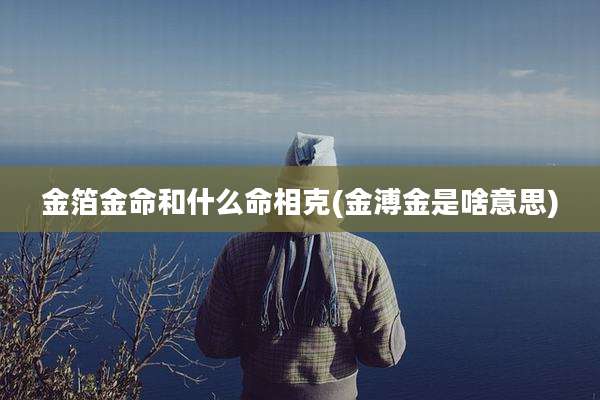 金箔金命和什么命相克(金溥金是啥意思)