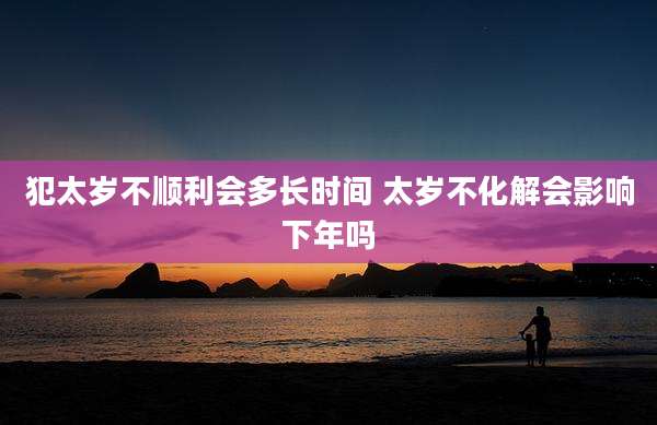 犯太岁不顺利会多长时间 太岁不化解会影响下年吗