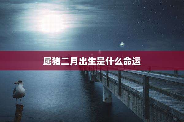 属猪二月出生是什么命运