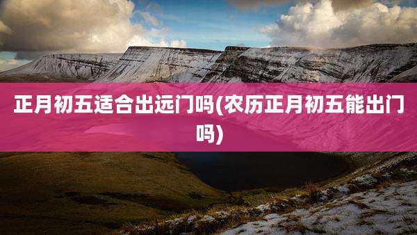 正月初五适合出远门吗(农历正月初五能出门吗)