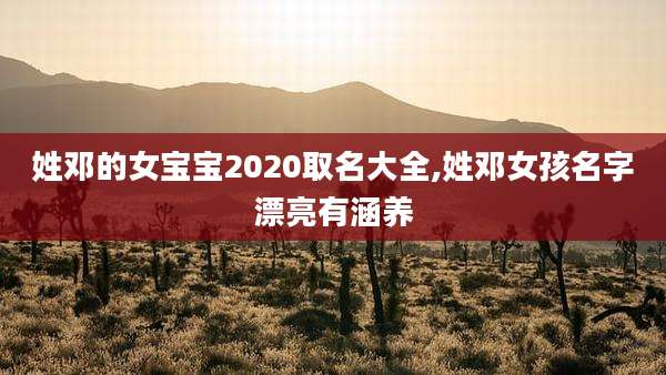 姓邓的女宝宝2020取名大全,姓邓女孩名字漂亮有涵养