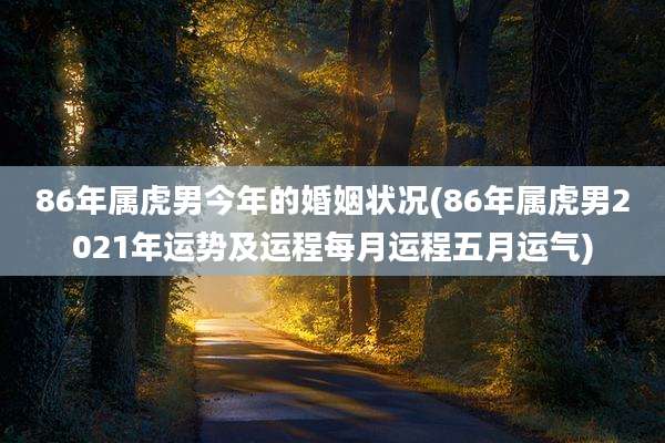 86年属虎男今年的婚姻状况(86年属虎男2021年运势及运程每月运程五月运气)