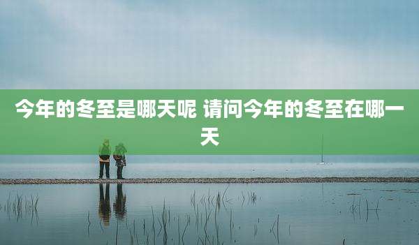 今年的冬至是哪天呢 请问今年的冬至在哪一天