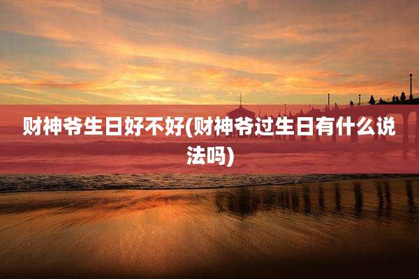 财神爷生日好不好(财神爷过生日有什么说法吗)