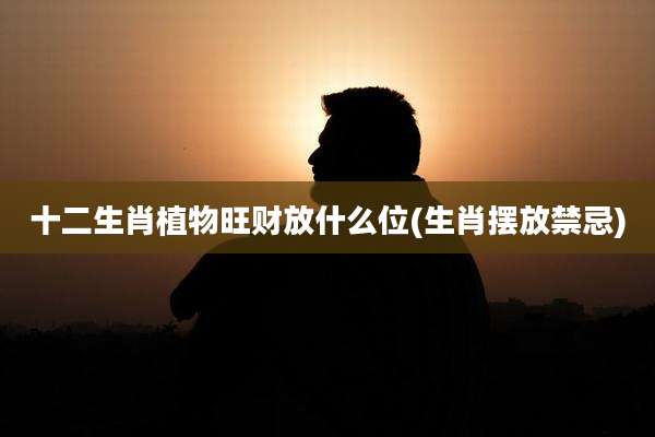 十二生肖植物旺财放什么位(生肖摆放禁忌)