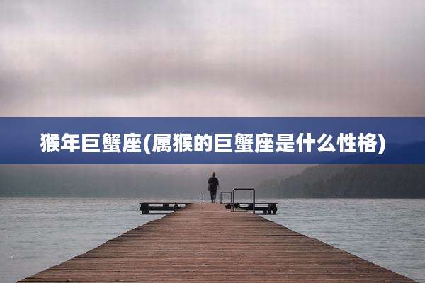 猴年巨蟹座(属猴的巨蟹座是什么性格)
