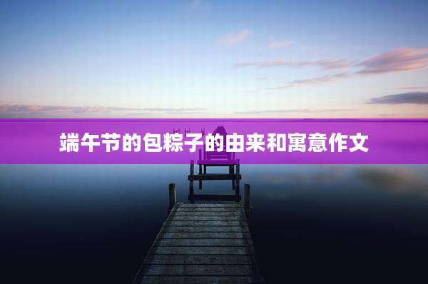 端午节的包粽子的由来和寓意作文